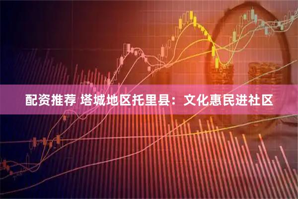 配资推荐 塔城地区托里县：文化惠民进社区