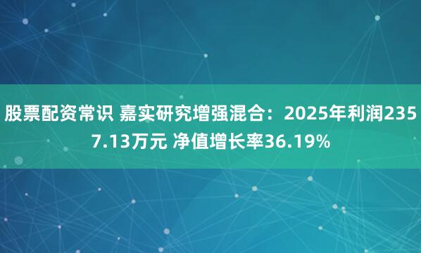 股票配资常识 嘉实研究增强混合：2025年利润2357.13万元 净值增长率36.19%