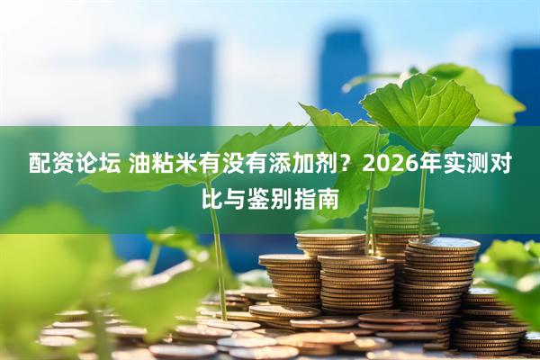 配资论坛 油粘米有没有添加剂？2026年实测对比与鉴别指南