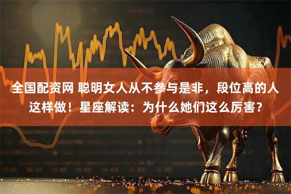全国配资网 聪明女人从不参与是非，段位高的人这样做！星座解读：为什么她们这么厉害？
