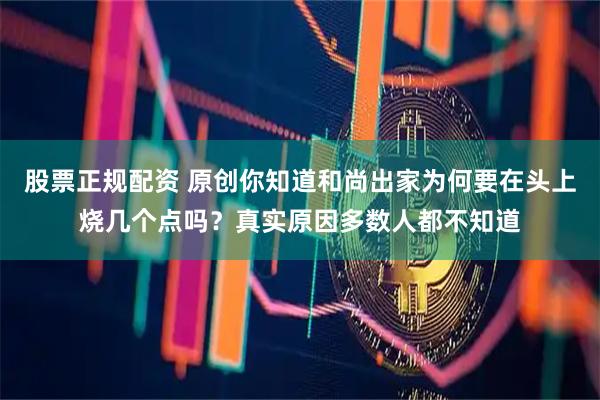 股票正规配资 原创你知道和尚出家为何要在头上烧几个点吗？真实原因多数人都不知道