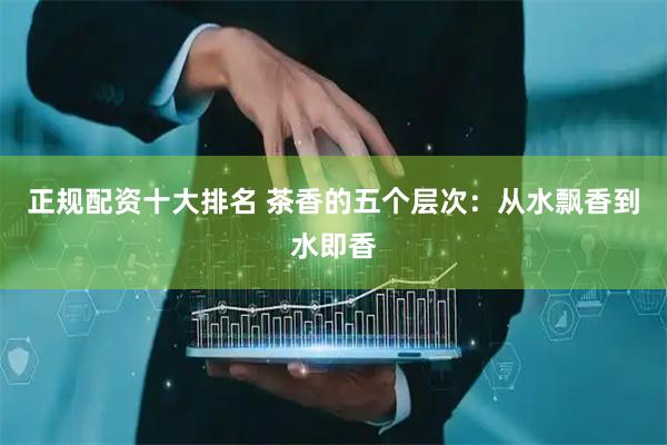 正规配资十大排名 茶香的五个层次：从水飘香到水即香