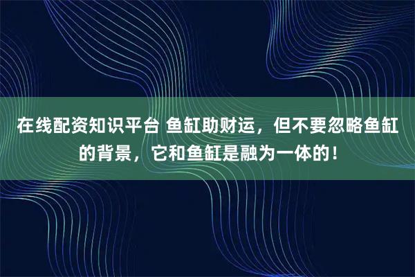 在线配资知识平台 鱼缸助财运，但不要忽略鱼缸的背景，它和鱼缸是融为一体的！