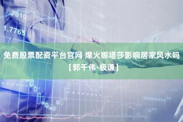 免费股票配资平台官网 爆火娜塔莎影响居家风水吗【郭千伟·极谦】