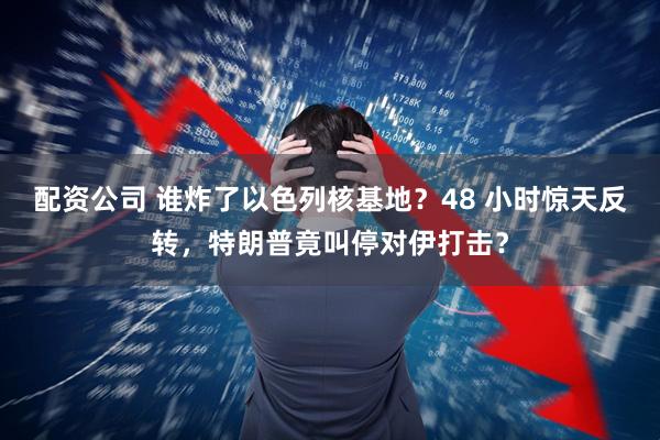 配资公司 谁炸了以色列核基地？48 小时惊天反转，特朗普竟叫停对伊打击？