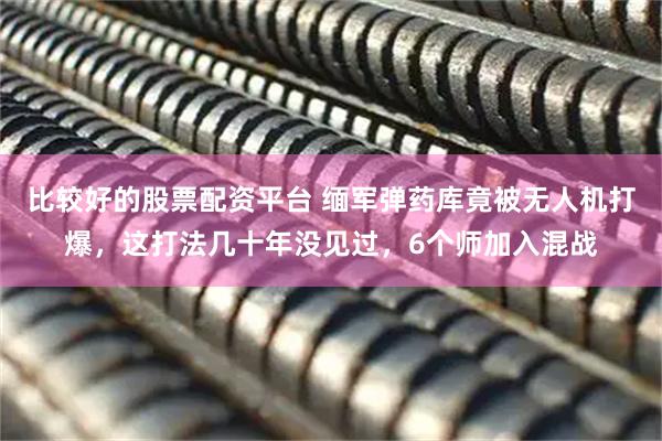比较好的股票配资平台 缅军弹药库竟被无人机打爆，这打法几十年没见过，6个师加入混战
