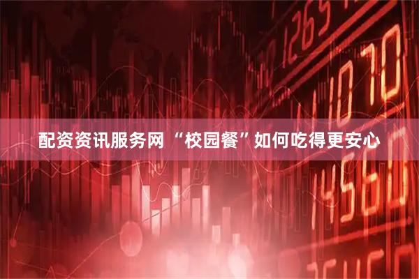 配资资讯服务网 “校园餐”如何吃得更安心
