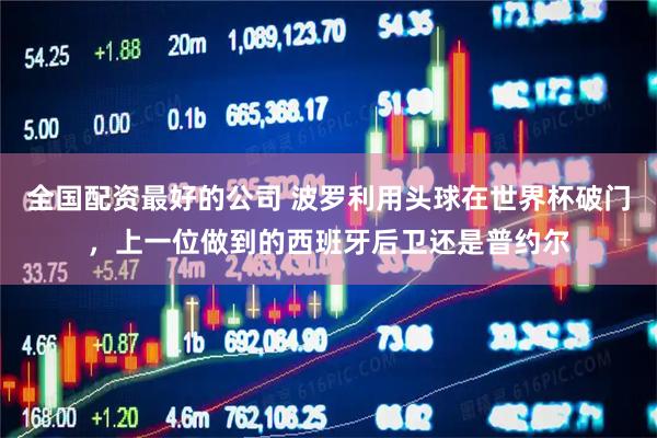 全国配资最好的公司 波罗利用头球在世界杯破门，上一位做到的西班牙后卫还是普约尔