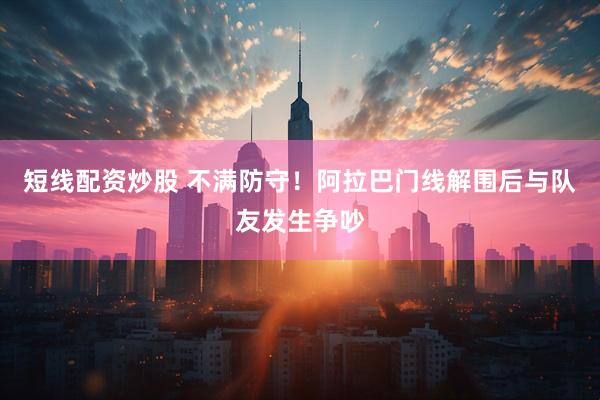 短线配资炒股 不满防守！阿拉巴门线解围后与队友发生争吵