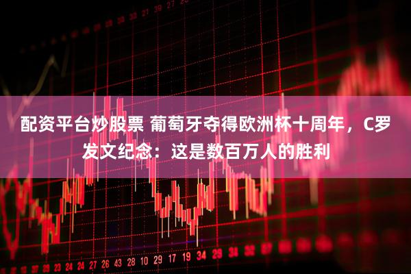 配资平台炒股票 葡萄牙夺得欧洲杯十周年，C罗发文纪念：这是数百万人的胜利