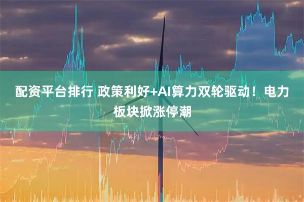 配资平台排行 政策利好+AI算力双轮驱动！电力板块掀涨停潮