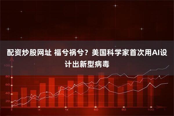 配资炒股网址 福兮祸兮？美国科学家首次用AI设计出新型病毒
