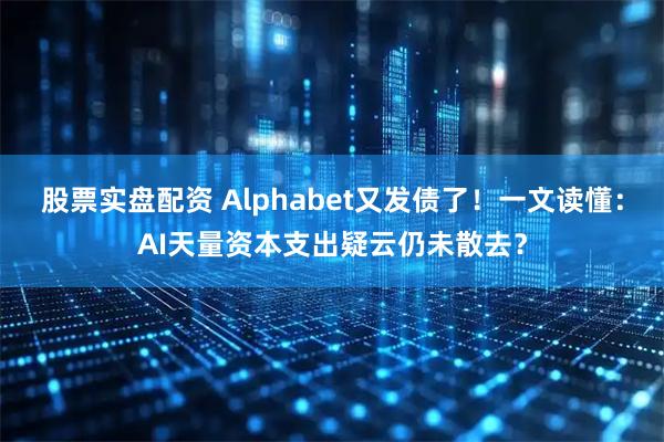 股票实盘配资 Alphabet又发债了！一文读懂：AI天量资本支出疑云仍未散去？