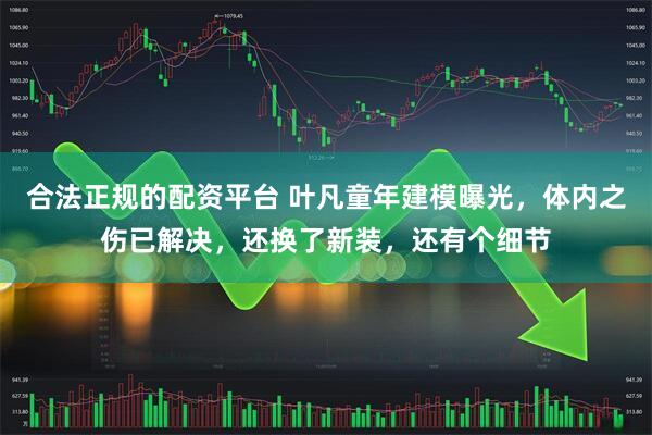 合法正规的配资平台 叶凡童年建模曝光，体内之伤已解决，还换了新装，还有个细节