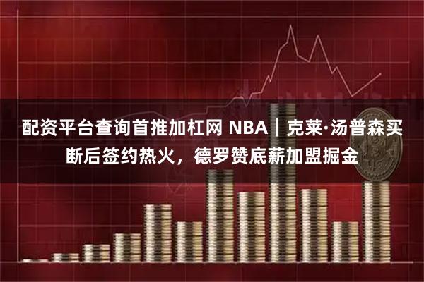 配资平台查询首推加杠网 NBA|克莱·汤普森买断后签约热火,德罗赞底薪加盟掘金