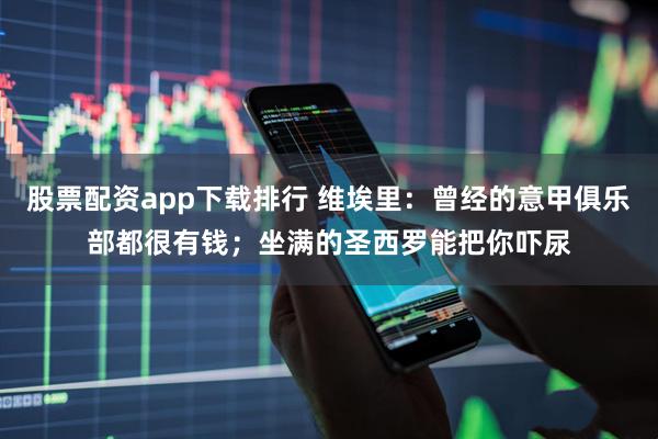股票配资app下载排行 维埃里：曾经的意甲俱乐部都很有钱；坐满的圣西罗能把你吓尿