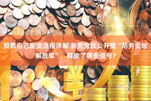 股票自己配资流程详解 新党党庆公开提“防务交给解放军”，释放了哪些信号？