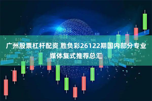 广州股票杠杆配资 胜负彩26122期国内部分专业媒体复式推荐总汇