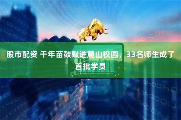 股市配资 千年苗鼓敲进麓山校园，33名师生成了首批学员