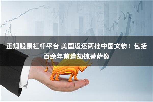 正规股票杠杆平台 美国返还两批中国文物！包括百余年前遭劫掠菩萨像