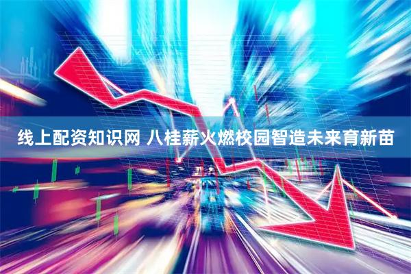 线上配资知识网 八桂薪火燃校园智造未来育新苗