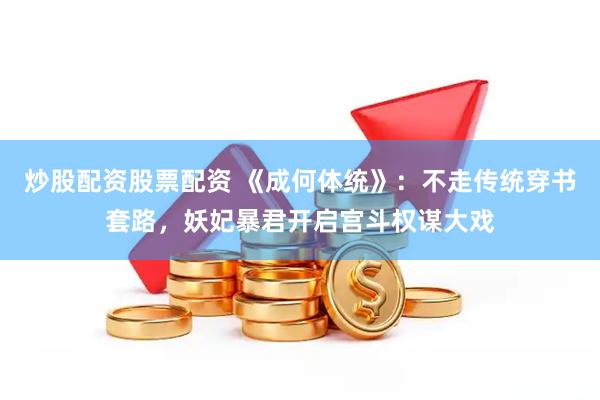 炒股配资股票配资 《成何体统》：不走传统穿书套路，妖妃暴君开启宫斗权谋大戏